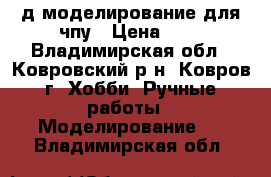 3-д моделирование для чпу › Цена ­ 1 - Владимирская обл., Ковровский р-н, Ковров г. Хобби. Ручные работы » Моделирование   . Владимирская обл.